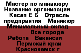 Мастер по маникюру › Название организации ­ Касап Е.Б › Отрасль предприятия ­ Маникюр › Минимальный оклад ­ 15 000 - Все города Работа » Вакансии   . Пермский край,Краснокамск г.